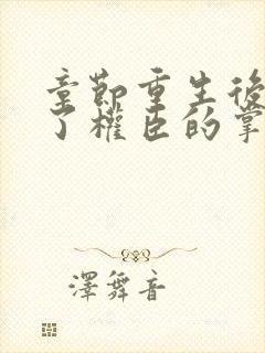 章节重生后我成了权臣的掌中娇