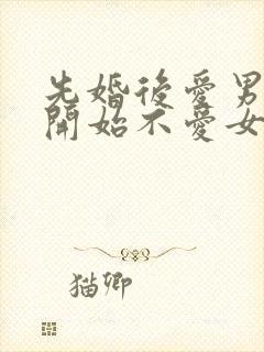 先婚后爱男主一开始不爱女主