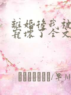 离婚后我被前夫宠坏了全文阅读免费