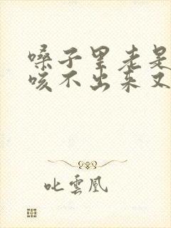 嗓子里老是有痰咳不出来又咽不下去