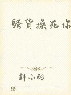 骚货操死你h