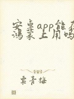安卓app能在鸿蒙上用吗