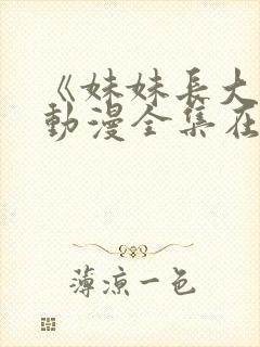 《妹妹长大了》动漫全集在线观看