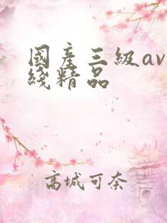 国产三级av在线精品 国产三级av在线精品