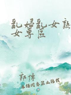 乱妇乱女熟妇熟女专区