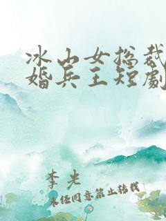 冰山女总裁的替婚兵王短剧免费观看