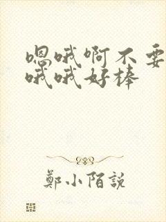 嗯哦啊不要嗯啊哦哦好棒