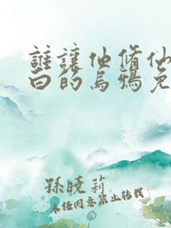 谁让他修仙的最白的乌鸦免费阅读原文 谁让他修仙的最白的乌鸦免费阅读原文