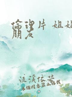 伦理片 姐姐的朋友