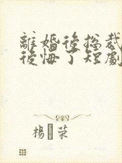 离婚后总裁大人后悔了短剧
