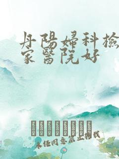 丹阳妇科检查哪家医院好