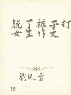 脱了裤子打屁股女生作文