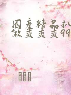 国产精品扒开腿做爽爽爽99