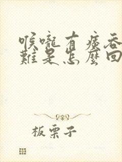 喉咙有痰吞咽困难是怎么回事