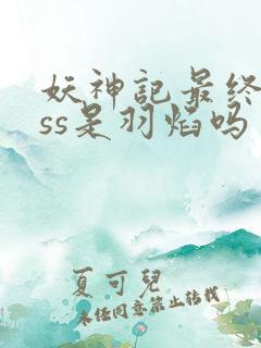 妖神记最终boss是羽焰吗
