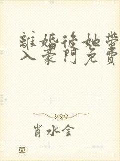 离婚后她带崽嫁入豪门免费追短剧 离婚后她带崽嫁入豪门免费追短剧