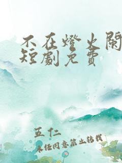 不在灯火阑珊处短剧免费