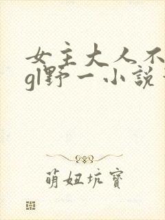 女主大人不对劲gl野一小说笔趣阁