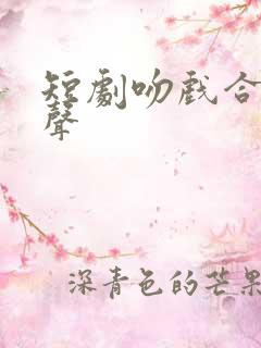 短剧吻戏合集原声