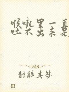 喉咙里一直有痰吐不出来是什么原因