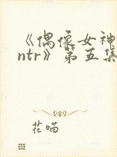 《偶像女神堕落ntr》第五集