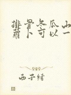 排骨冬瓜山药胡萝卜可以一起炖吗