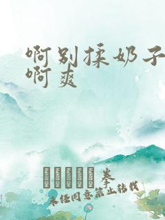 啊别揉奶子了,啊爽