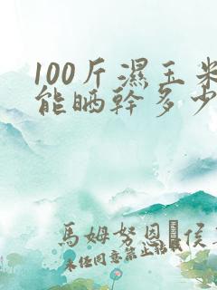 100斤湿玉米能晒干多少斤干玉米