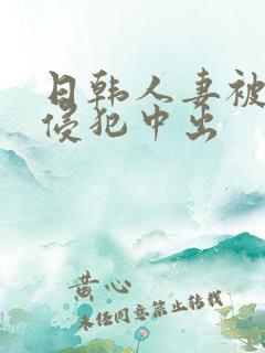 日韩人妻被多人侵犯中出