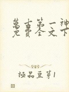 万古第一神小说免费全文下载 万古第一神小说免费全文下载