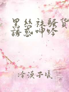 黑丝袜骚货美腿诱惑呻吟