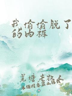 我偷偷脱了妈妈的内裤