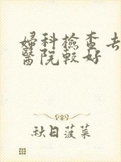 妇科检查去哪的医院较好