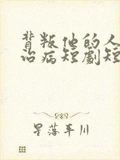 背叛他的人求他治病短剧短剧