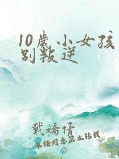 10岁小女孩特别叛逆