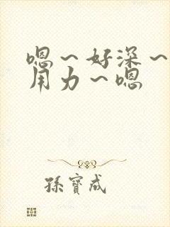 嗯～好深～嗯～用力～嗯