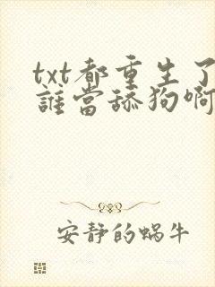 txt都重生了谁当舔狗啊下载