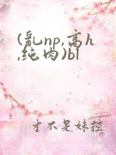 (乱np,高h,纯肉)bl