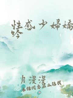 性感少妇娇喘呻吟