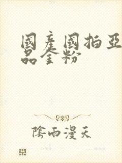 国产国拍亚洲精品金粉