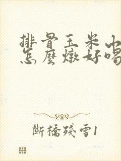 排骨玉米山药汤怎么炖好喝又营养 排骨玉米山药汤怎么炖好喝又营养