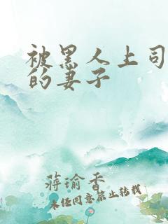 被黑人上司借种的妻子