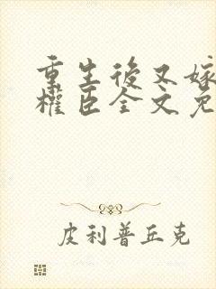 重生后又嫁给了权臣全文免费阅读