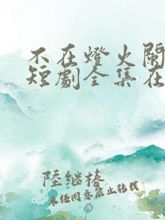 不在灯火阑珊处短剧全集在线播放