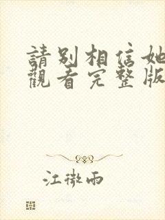 请别相信她免费观看完整版高清