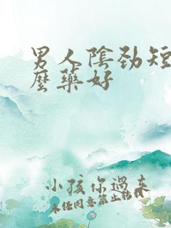 男人阴劲短吃什么药好 男人阴劲短吃什么药好