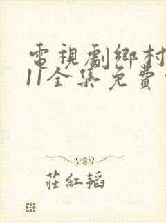 电视剧乡村爱情11全集免费观看全集手机版