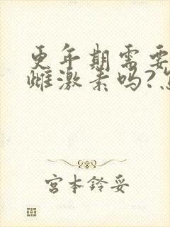 更年期需要补充雌激素吗?怎么补最好