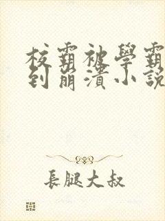 校霸被学霸欺负到崩溃小说免费阅读