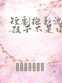 短剧抱歉沈先生,孩子不是你的免费观看